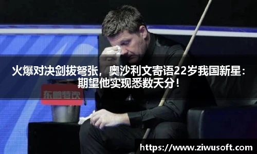 火爆对决剑拔弩张，奥沙利文寄语22岁我国新星：期望他实现悉数天分！