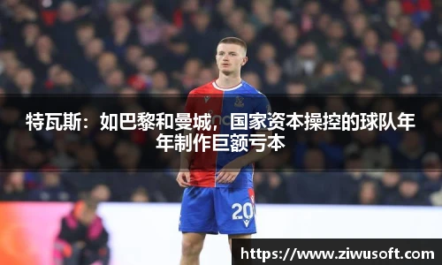 特瓦斯：如巴黎和曼城，国家资本操控的球队年年制作巨额亏本