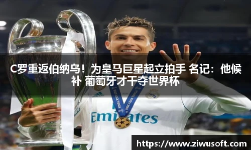 C罗重返伯纳乌！为皇马巨星起立拍手 名记：他候补 葡萄牙才干夺世界杯